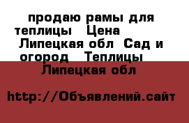 продаю рамы для теплицы › Цена ­ 2 000 - Липецкая обл. Сад и огород » Теплицы   . Липецкая обл.